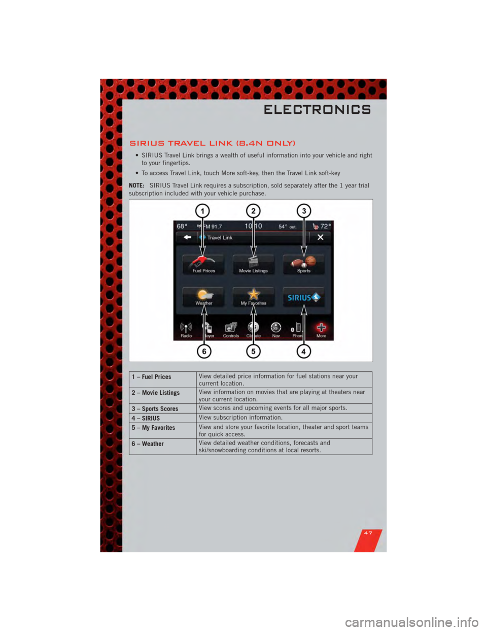 DODGE JOURNEY 2011 1.G User Guide SIRIUS TRAVEL LINK (8.4N ONLY)
• SIRIUS Travel Link brings a wealth of useful information into your vehicle and rightto your fingertips.
• To access Travel Link, touch More soft-key, then the Trav