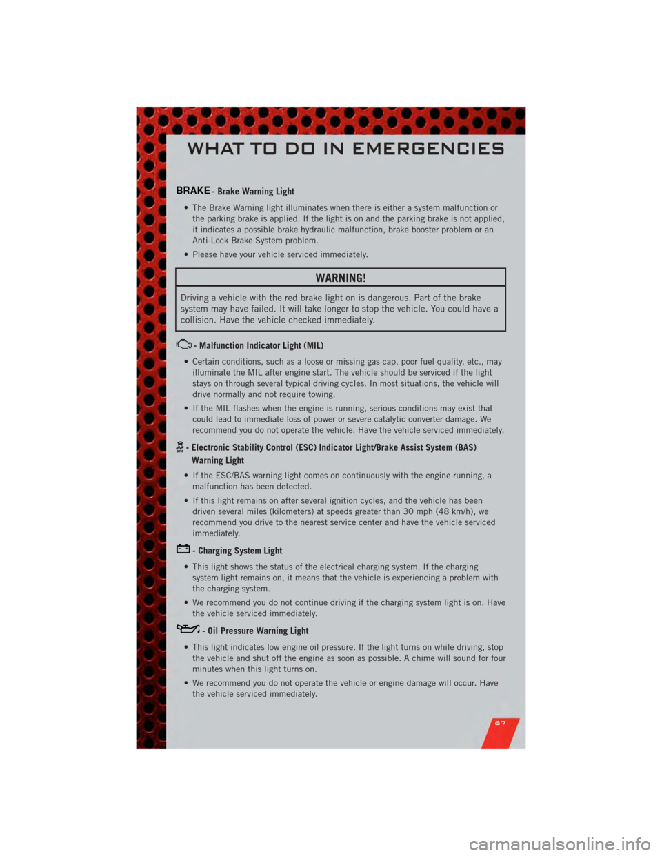 DODGE JOURNEY 2011 1.G User Guide BRAKE- Brake Warning Light
• The Brake Warning light illuminates when there is either a system malfunction orthe parking brake is applied. If the light is on and the parking brake is not applied,
it