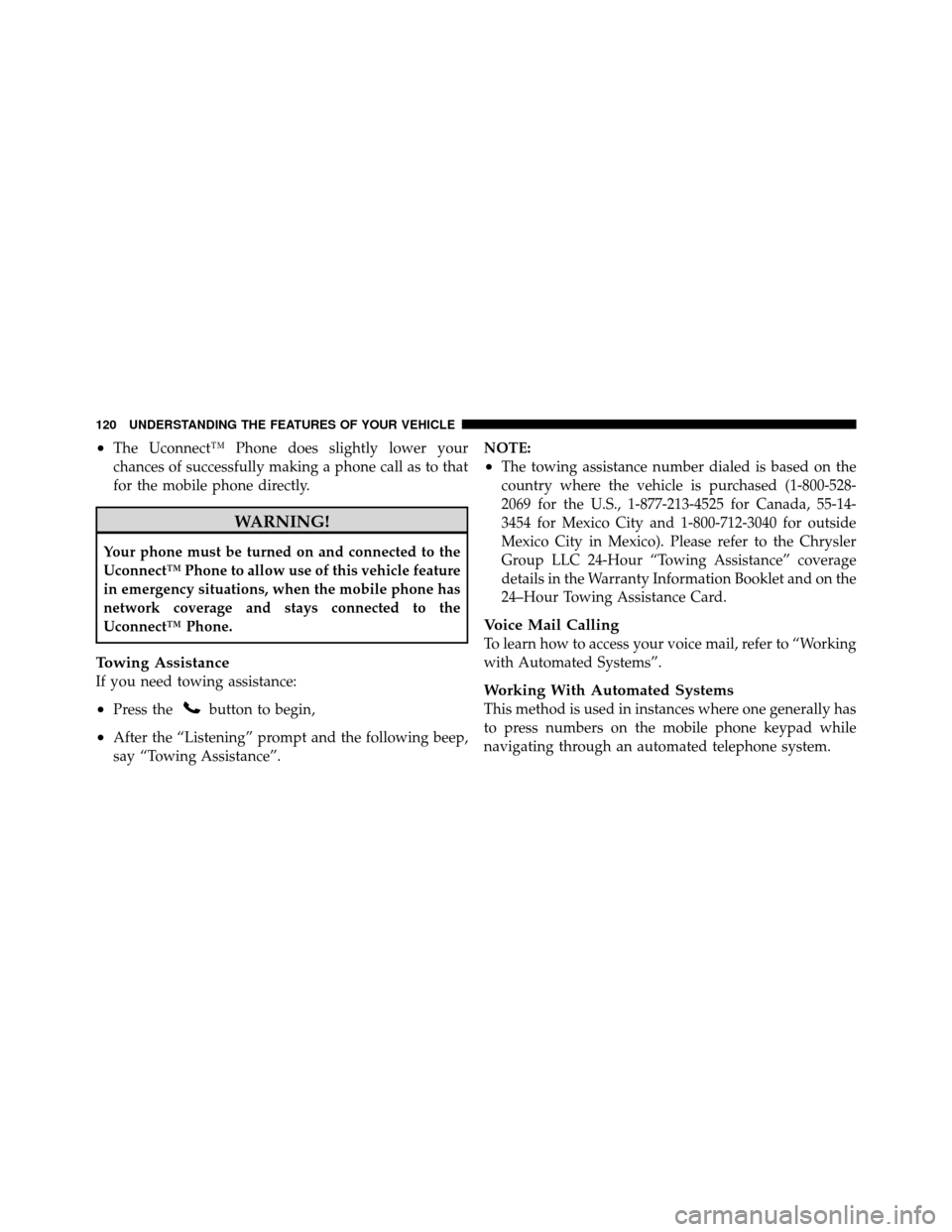 DODGE JOURNEY 2012 1.G Service Manual •The Uconnect™ Phone does slightly lower your
chances of successfully making a phone call as to that
for the mobile phone directly.
WARNING!
Your phone must be turned on and connected to the
Uconn