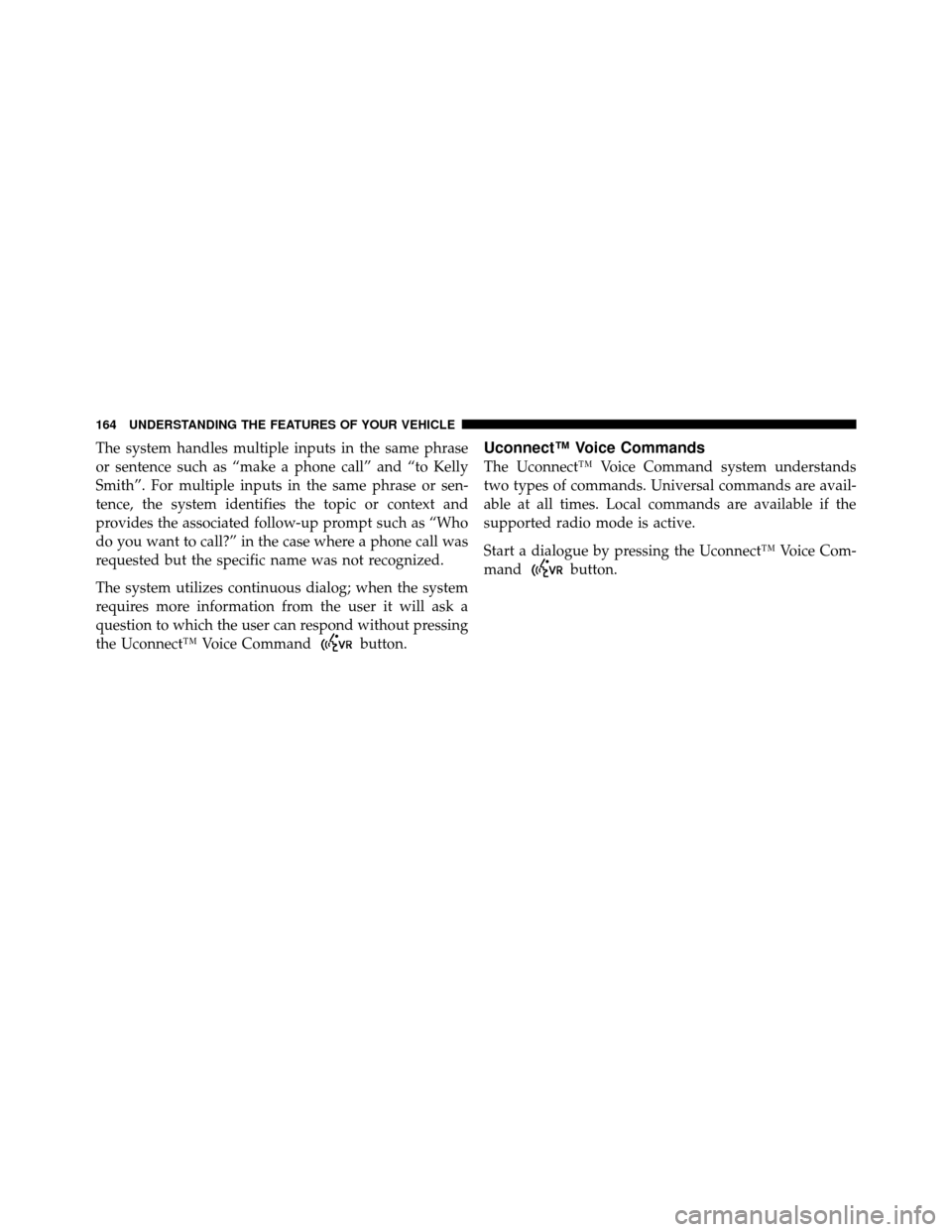 DODGE JOURNEY 2012 1.G Owners Manual The system handles multiple inputs in the same phrase
or sentence such as “make a phone call” and “to Kelly
Smith”. For multiple inputs in the same phrase or sen-
tence, the system identifies 