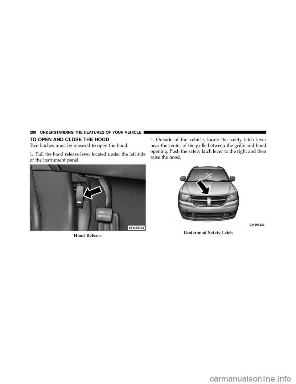 DODGE JOURNEY 2012 1.G Owners Manual TO OPEN AND CLOSE THE HOOD
Two latches must be released to open the hood.
1. Pull the hood release lever located under the left side
of the instrument panel.2. Outside of the vehicle, locate the safet