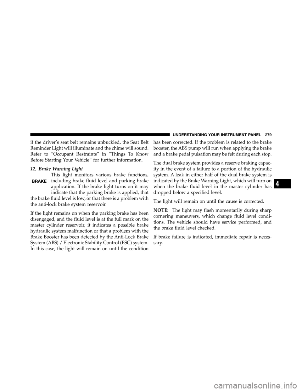 DODGE JOURNEY 2012 1.G Owners Manual if the driver’s seat belt remains unbuckled, the Seat Belt
Reminder Light will illuminate and the chime will sound.
Refer to “Occupant Restraints” in “Things To Know
Before Starting Your Vehic