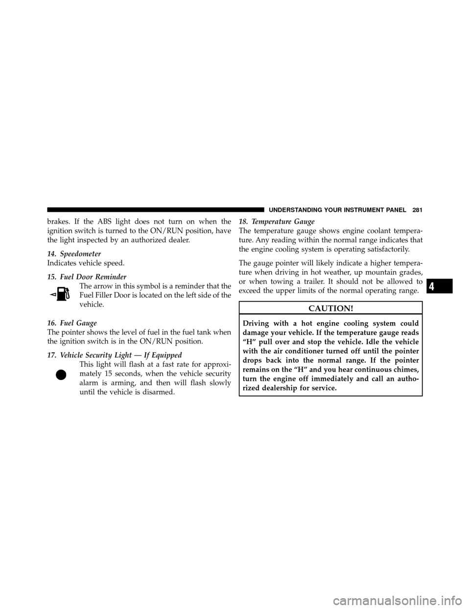 DODGE JOURNEY 2012 1.G Owners Manual brakes. If the ABS light does not turn on when the
ignition switch is turned to the ON/RUN position, have
the light inspected by an authorized dealer.
14. Speedometer
Indicates vehicle speed.
15. Fuel