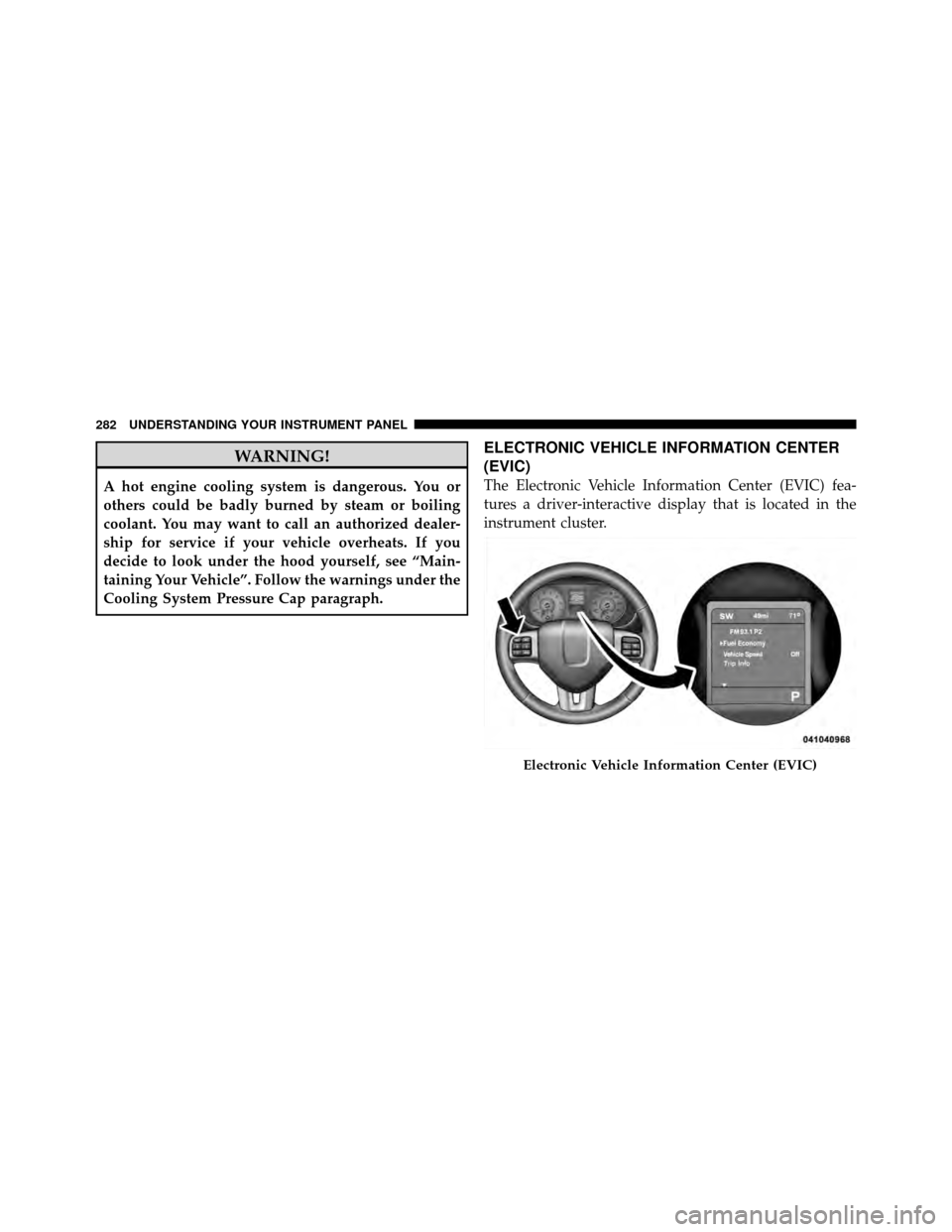 DODGE JOURNEY 2012 1.G Owners Manual WARNING!
A hot engine cooling system is dangerous. You or
others could be badly burned by steam or boiling
coolant. You may want to call an authorized dealer-
ship for service if your vehicle overheat