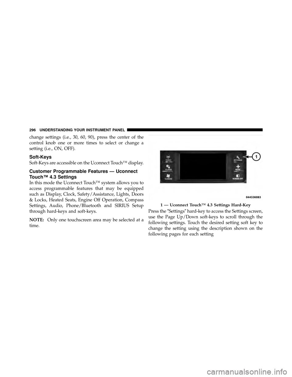 DODGE JOURNEY 2012 1.G Owners Manual change settings (i.e., 30, 60, 90), press the center of the
control knob one or more times to select or change a
setting (i.e., ON, OFF).
Soft-Keys
Soft-Keys are accessible on the Uconnect Touch™ di