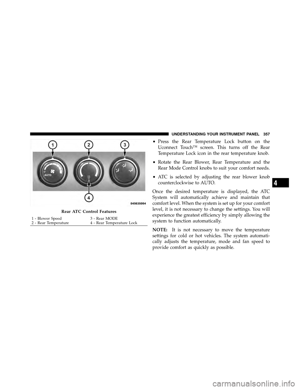 DODGE JOURNEY 2012 1.G Owners Manual •Press the Rear Temperature Lock button on the
Uconnect Touch™ screen. This turns off the Rear
Temperature Lock icon in the rear temperature knob.
•Rotate the Rear Blower, Rear Temperature and t