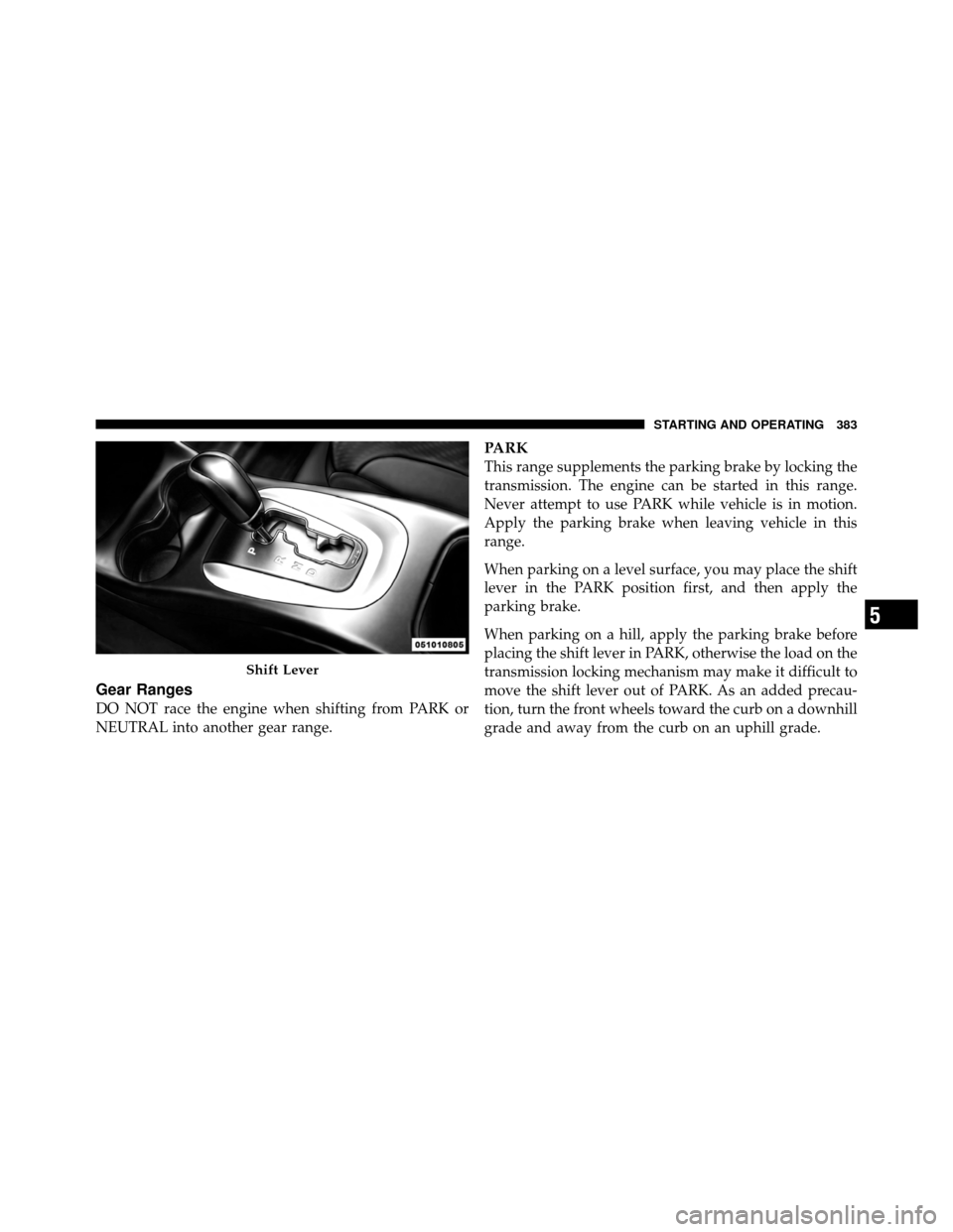 DODGE JOURNEY 2012 1.G Workshop Manual Gear Ranges
DO NOT race the engine when shifting from PARK or
NEUTRAL into another gear range.
PARK
This range supplements the parking brake by locking the
transmission. The engine can be started in t