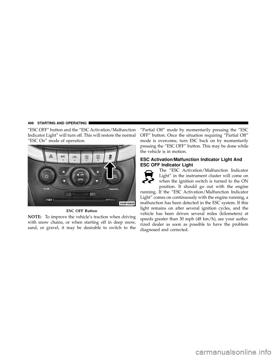 DODGE JOURNEY 2012 1.G Owners Manual “ESC OFF” button and the “ESC Activation/Malfunction
Indicator Light” will turn off. This will restore the normal
“ESC On” mode of operation.
NOTE:To improve the vehicle’s traction when 