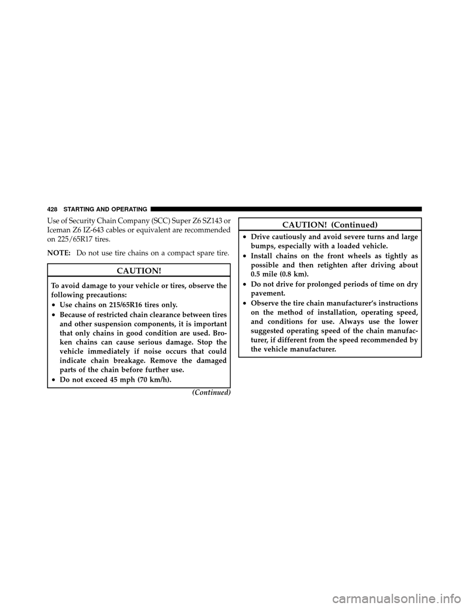 DODGE JOURNEY 2012 1.G Owners Manual Use of Security Chain Company (SCC) Super Z6 SZ143 or
Iceman Z6 IZ-643 cables or equivalent are recommended
on 225/65R17 tires.
NOTE:Do not use tire chains on a compact spare tire.
CAUTION!
To avoid d