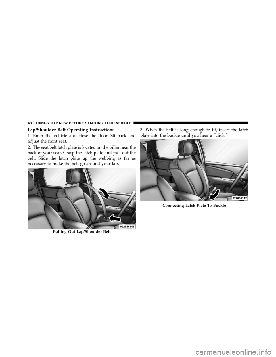 DODGE JOURNEY 2012 1.G Service Manual Lap/Shoulder Belt Operating Instructions
1. Enter the vehicle and close the door. Sit back and
adjust the front seat.
2. The seat belt latch plate is located on the pillar near the
back of your seat. 