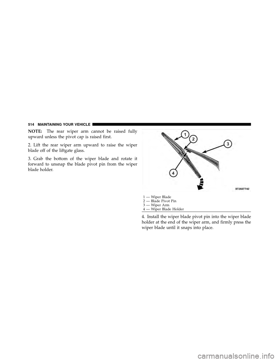 DODGE JOURNEY 2012 1.G Owners Manual NOTE:The rear wiper arm cannot be raised fully
upward unless the pivot cap is raised first.
2. Lift the rear wiper arm upward to raise the wiper
blade off of the liftgate glass.
3. Grab the bottom of DODGE JOURNEY 2012 1.G Owners Manual NOTE:The rear wiper arm cannot be raised fully
upward unless the pivot cap is raised first.
2. Lift the rear wiper arm upward to raise the wiper
blade off of the liftgate glass.
3. Grab the bottom of