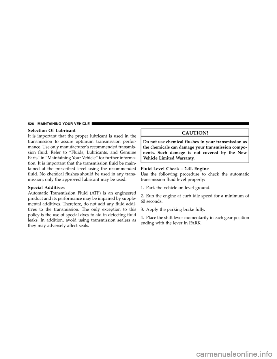 DODGE JOURNEY 2012 1.G Owners Manual Selection Of Lubricant
It is important that the proper lubricant is used in the
transmission to assure optimum transmission perfor-
mance. Use only manufacturer ’s recommended transmis-
sion fluid. 