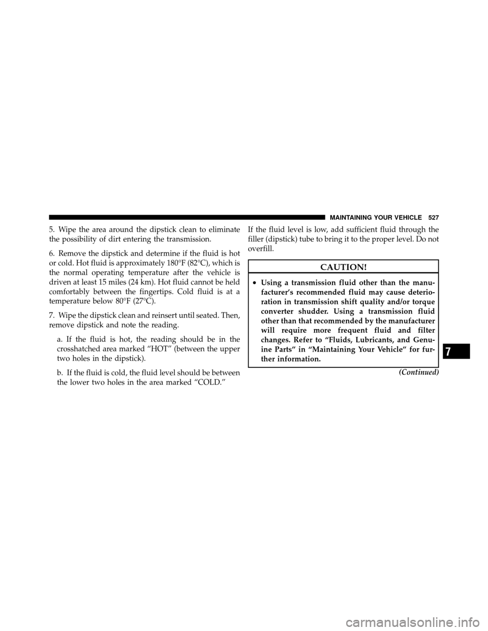 DODGE JOURNEY 2012 1.G Owners Manual 5. Wipe the area around the dipstick clean to eliminate
the possibility of dirt entering the transmission.
6. Remove the dipstick and determine if the fluid is hot
or cold. Hot fluid is approximately 