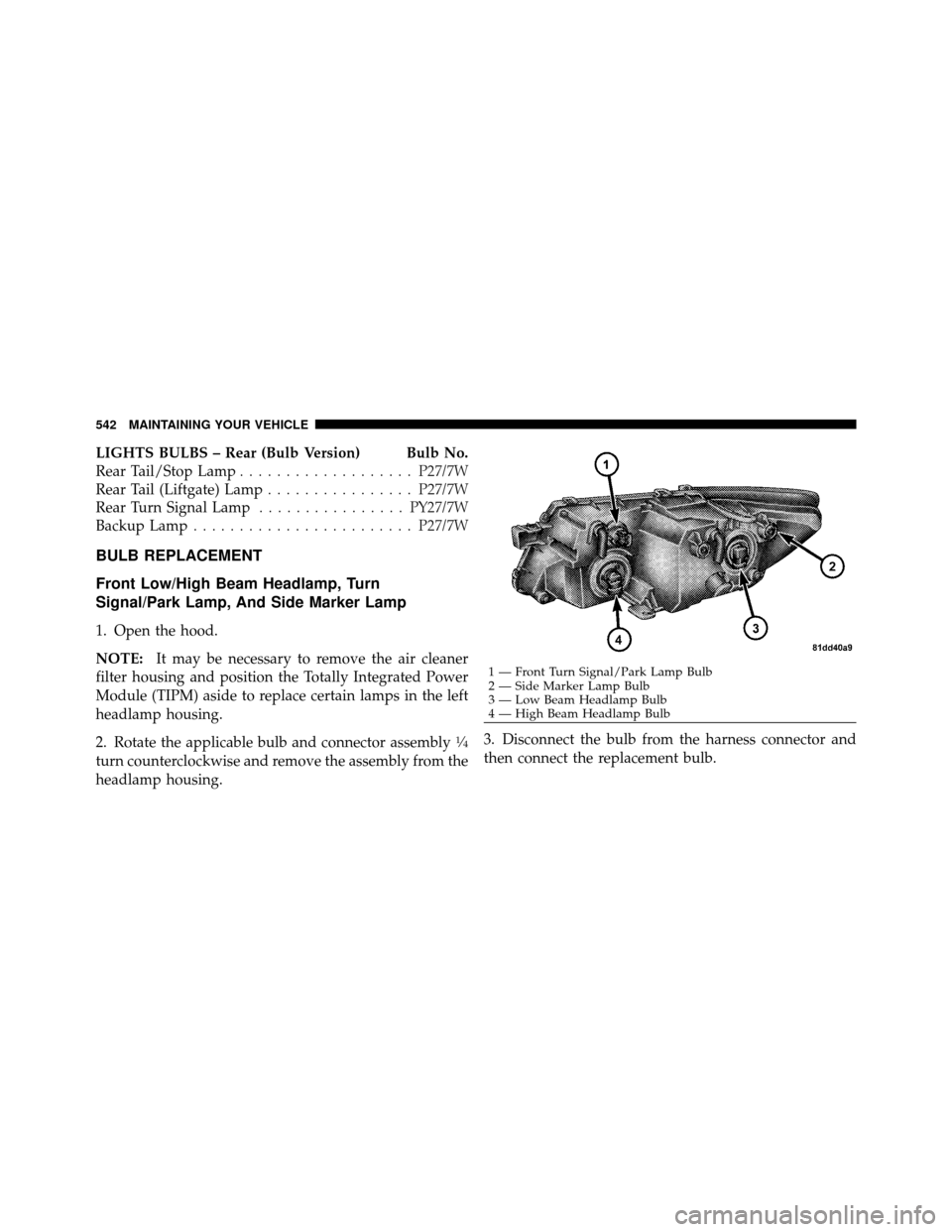 DODGE JOURNEY 2012 1.G User Guide LIGHTS BULBS – Rear (Bulb Version) Bulb No.
Rear Tail/Stop Lamp................... P27/7W
Rear Tail (Liftgate) Lamp ................P27/7W
Rear Turn Signal Lamp ................PY27/7W
Backup Lamp .