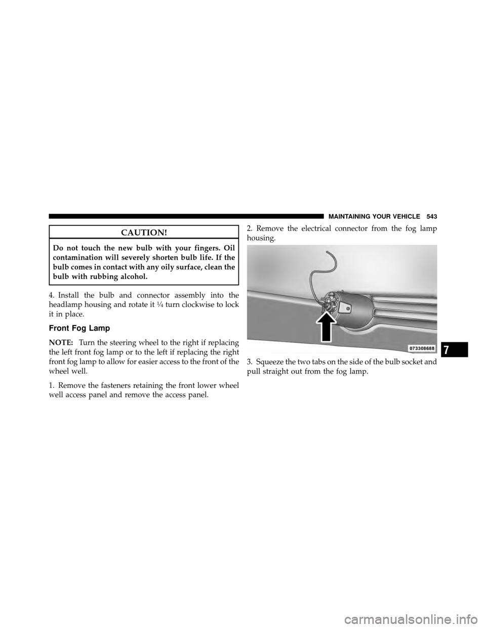 DODGE JOURNEY 2012 1.G Owners Manual CAUTION!
Do not touch the new bulb with your fingers. Oil
contamination will severely shorten bulb life. If the
bulb comes in contact with any oily surface, clean the
bulb with rubbing alcohol.
4. Ins