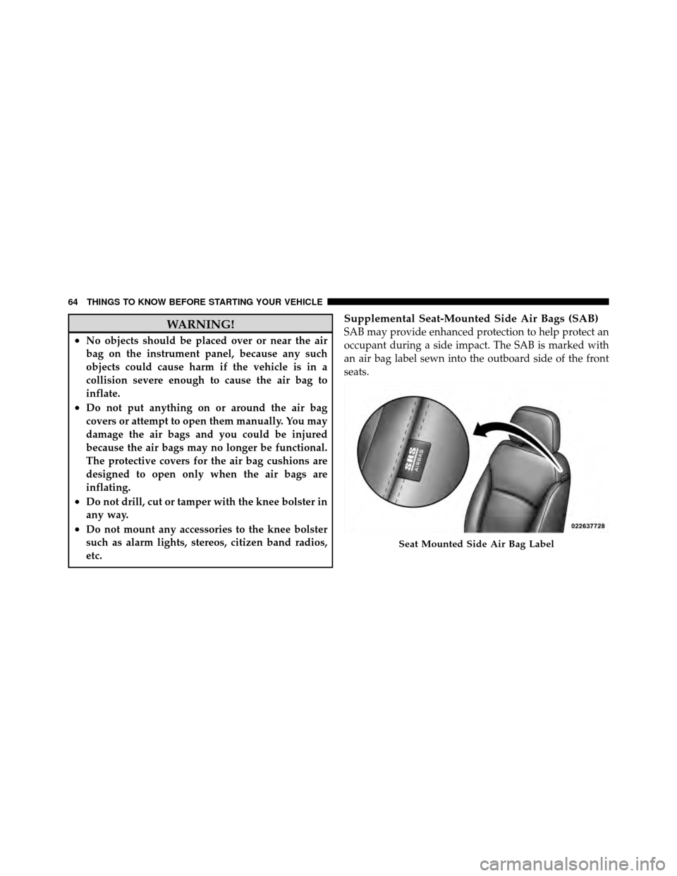 DODGE JOURNEY 2012 1.G Owners Manual WARNING!
•No objects should be placed over or near the air
bag on the instrument panel, because any such
objects could cause harm if the vehicle is in a
collision severe enough to cause the air bag 