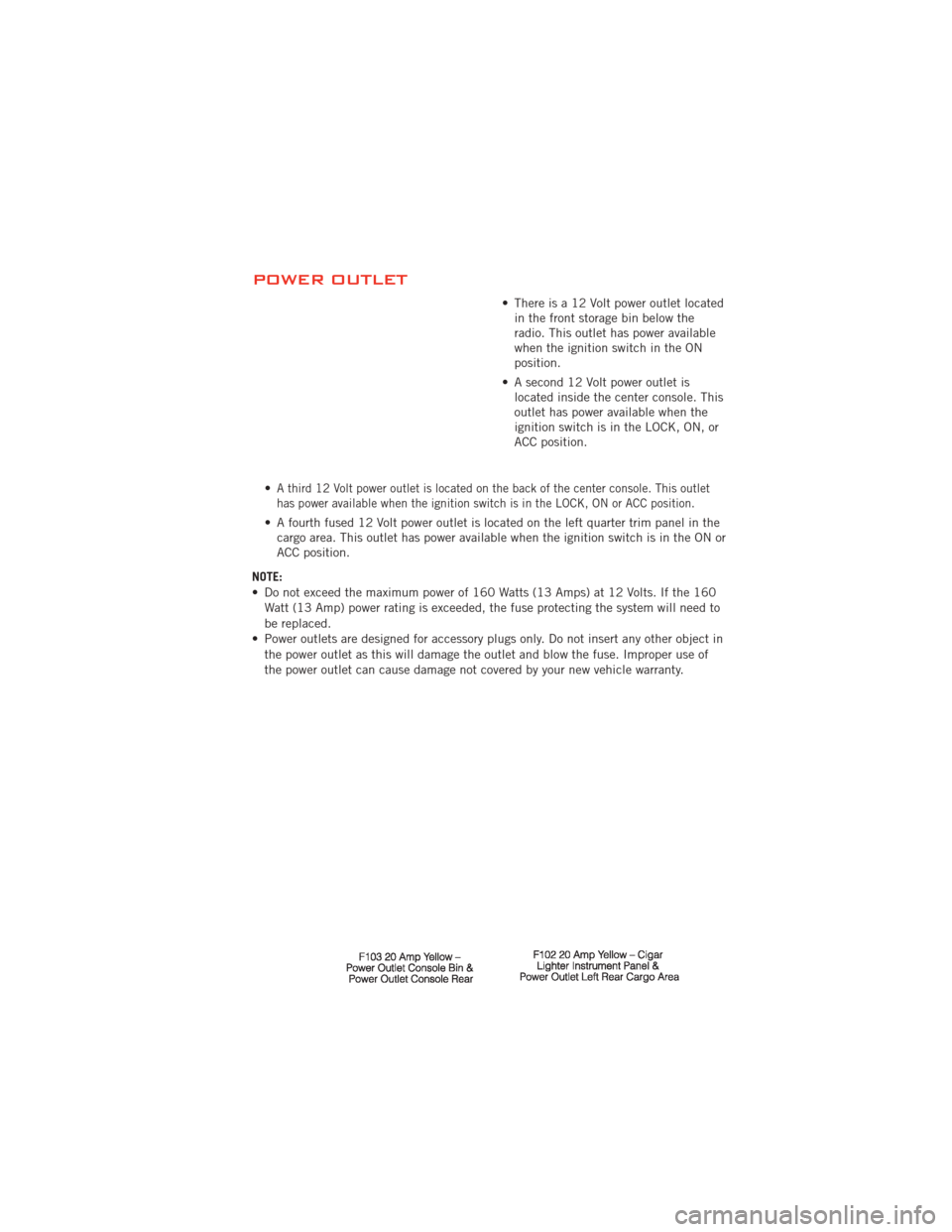 DODGE JOURNEY 2012 1.G Repair Manual POWER OUTLET
• There is a 12 Volt power outlet locatedin the front storage bin below the
radio. This outlet has power available
when the ignition switch in the ON
position.
• A second 12 Volt powe