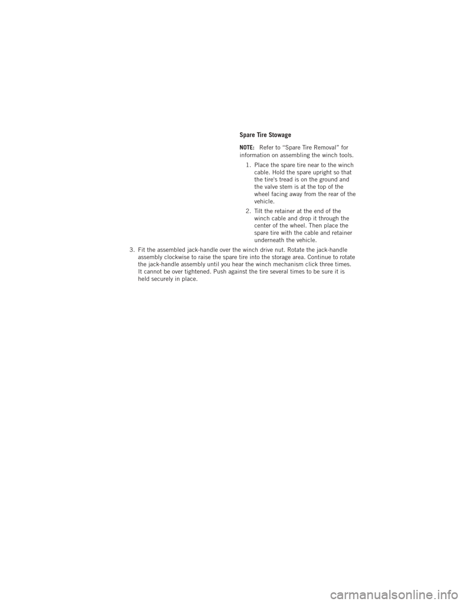 DODGE JOURNEY 2012 1.G User Guide Spare Tire Stowage
NOTE:Refer to “Spare Tire Removal” for
information on assembling the winch tools.
1. Place the spare tire near to the winch cable. Hold the spare upright so that
the tires trea
