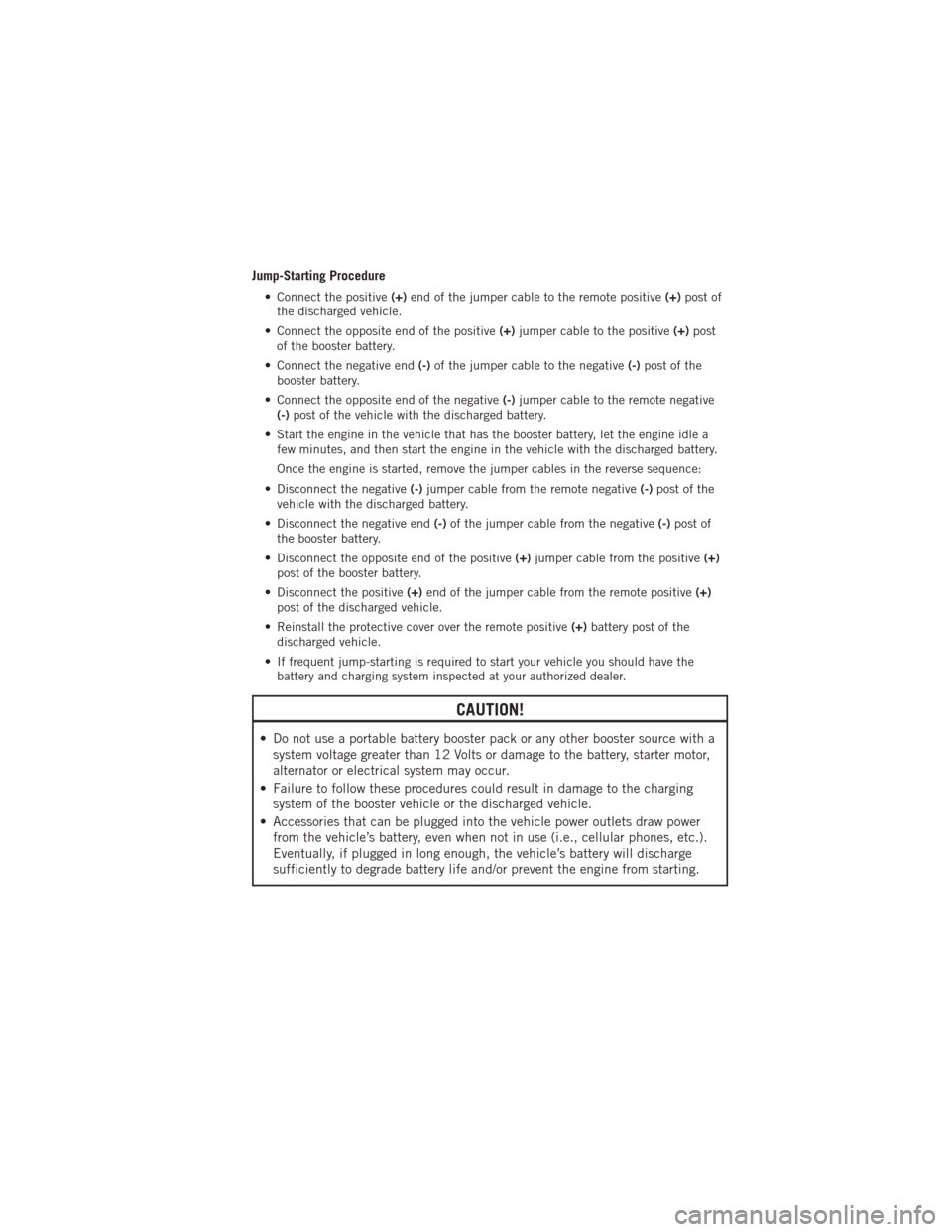 DODGE JOURNEY 2012 1.G Manual Online Jump-Starting Procedure
• Connect the positive(+)end of the jumper cable to the remote positive (+)post of
the discharged vehicle.
• Connect the opposite end of the positive (+)jumper cable to the