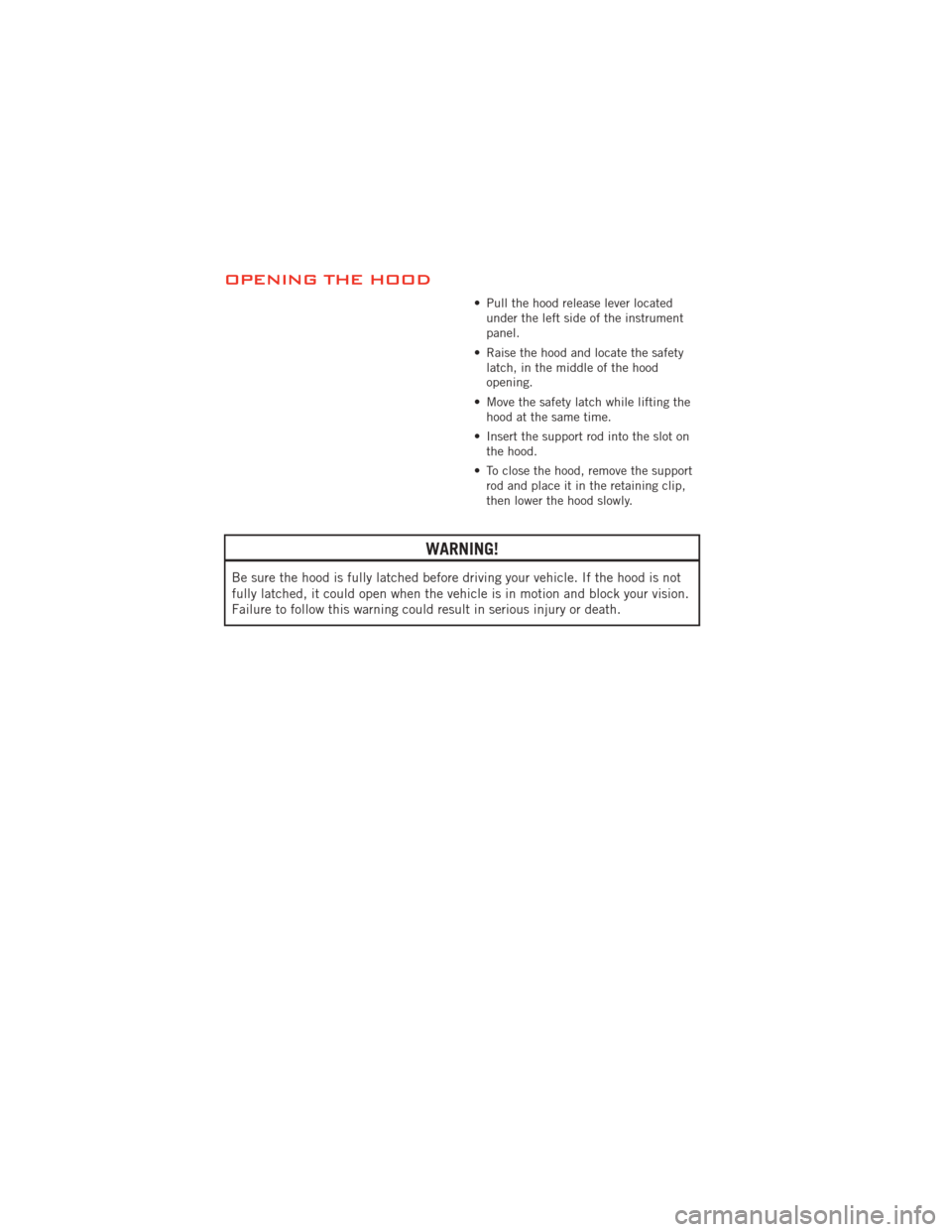 DODGE JOURNEY 2012 1.G User Guide OPENING THE HOOD
• Pull the hood release lever locatedunder the left side of the instrument
panel.
• Raise the hood and locate the safety latch, in the middle of the hood
opening.
• Move the saf