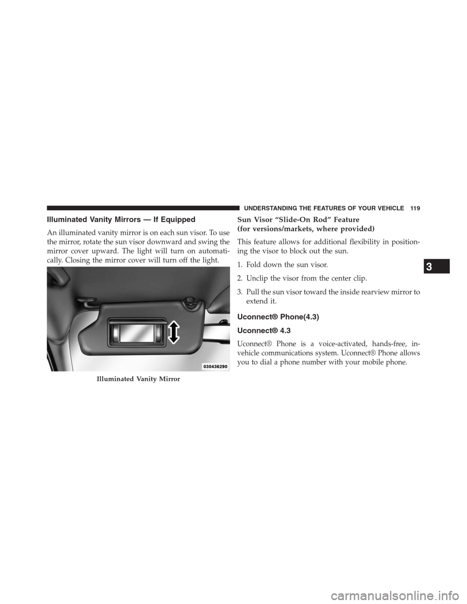 DODGE JOURNEY 2013 1.G Owners Manual Illuminated Vanity Mirrors — If Equipped
An illuminated vanity mirror is on each sun visor. To use
the mirror, rotate the sun visor downward and swing the
mirror cover upward. The light will turn on