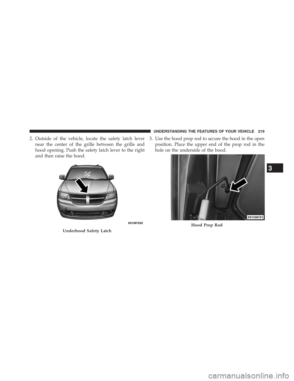 DODGE JOURNEY 2013 1.G Owners Manual 2. Outside of the vehicle, locate the safety latch lever
near the center of the grille between the grille and
hood opening. Push the safety latch lever to the right
and then raise the hood.3. Use the DODGE JOURNEY 2013 1.G Owners Manual 2. Outside of the vehicle, locate the safety latch lever
near the center of the grille between the grille and
hood opening. Push the safety latch lever to the right
and then raise the hood.3. Use the