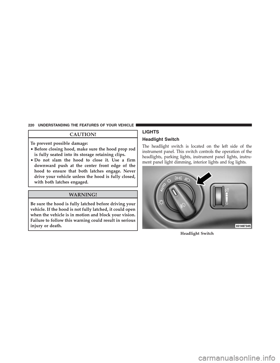 DODGE JOURNEY 2013 1.G Owners Manual CAUTION!
To prevent possible damage:
•Before closing hood, make sure the hood prop rod
is fully seated into its storage retaining clips.
•Do not slam the hood to close it. Use a firm
downward push