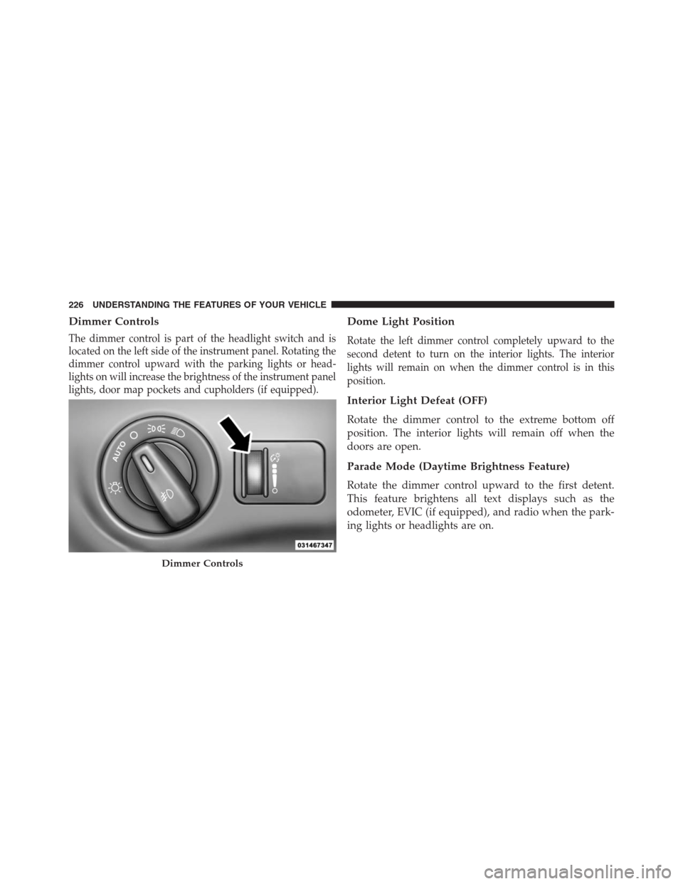DODGE JOURNEY 2013 1.G Owners Manual Dimmer Controls
The dimmer control is part of the headlight switch and is
located on the left side of the instrument panel. Rotating the
dimmer control upward with the parking lights or head-
lights o