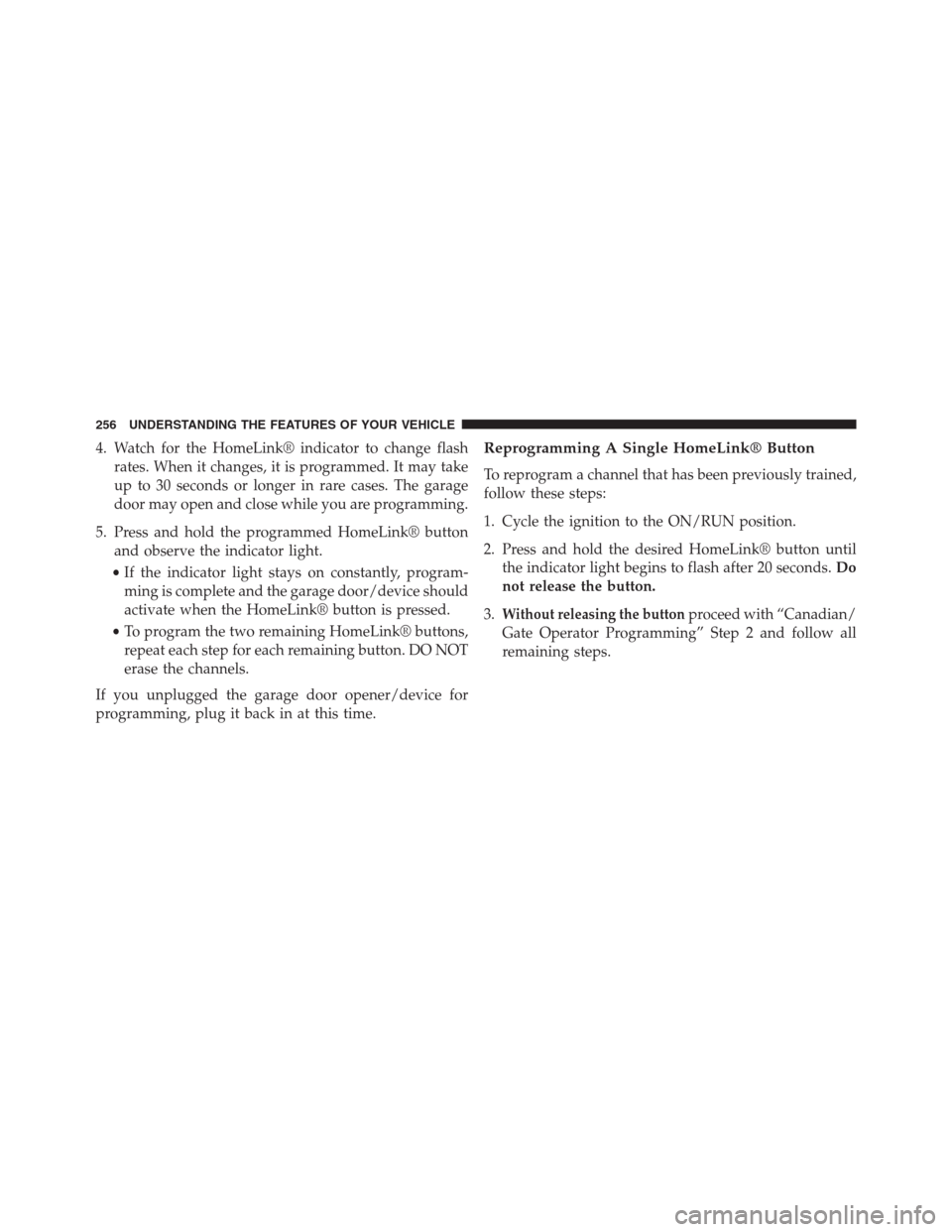 DODGE JOURNEY 2013 1.G Owners Manual 4. Watch for the HomeLink® indicator to change flash
rates. When it changes, it is programmed. It may take
up to 30 seconds or longer in rare cases. The garage
door may open and close while you are p