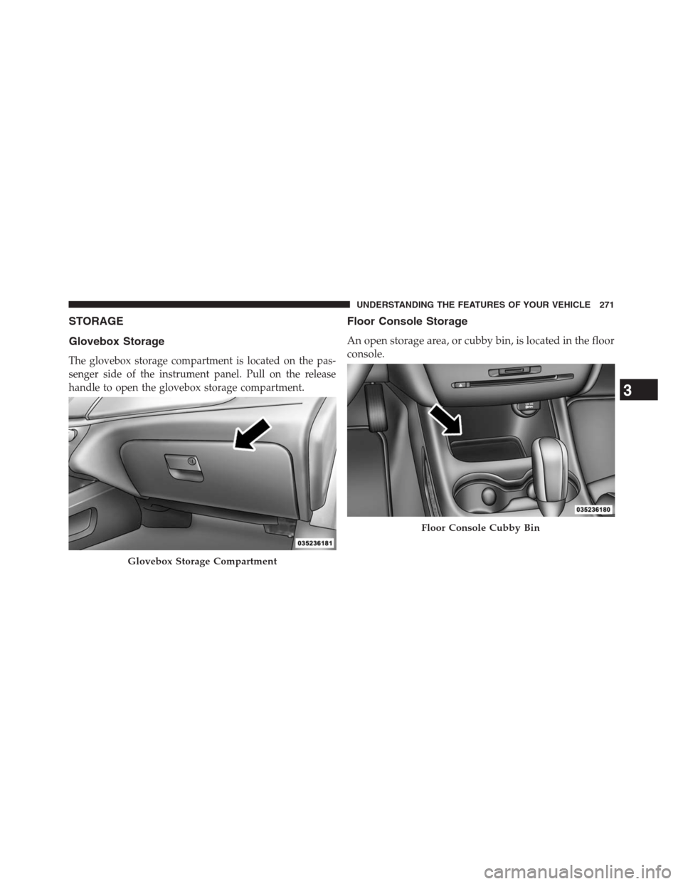 DODGE JOURNEY 2013 1.G Owners Manual STORAGE
Glovebox Storage
The glovebox storage compartment is located on the pas-
senger side of the instrument panel. Pull on the release
handle to open the glovebox storage compartment.
Floor Console