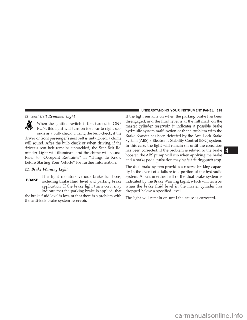 DODGE JOURNEY 2013 1.G Owners Manual 11. Seat Belt Reminder Light
When the ignition switch is first turned to ON/
RUN, this light will turn on for four to eight sec-
onds as a bulb check. During the bulb check, if the
driver or front pas