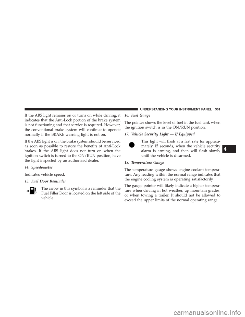 DODGE JOURNEY 2013 1.G Owners Manual If the ABS light remains on or turns on while driving, it
indicates that the Anti-Lock portion of the brake system
is not functioning and that service is required. However,
the conventional brake syst