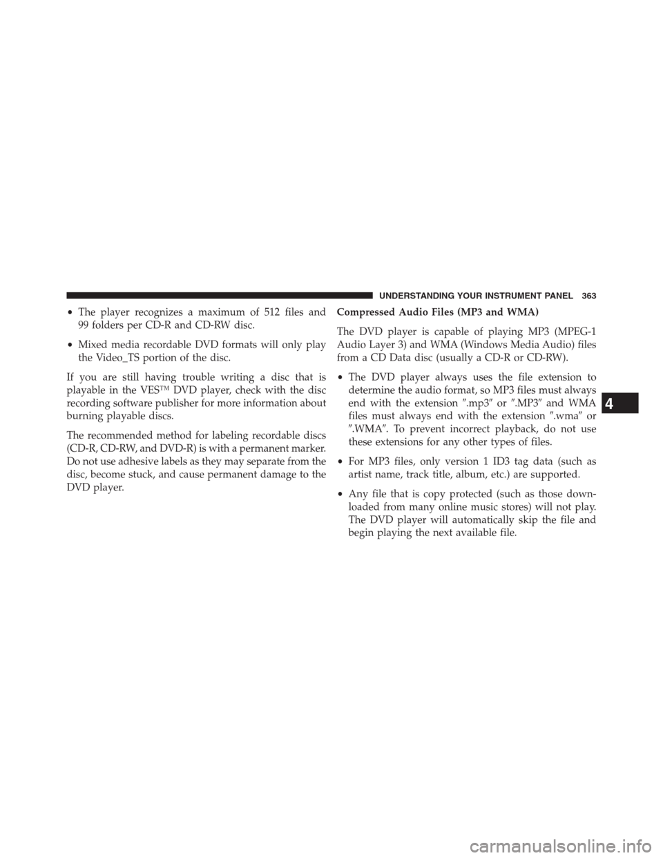 DODGE JOURNEY 2013 1.G Owners Manual •The player recognizes a maximum of 512 files and
99 folders per CD-R and CD-RW disc.
•Mixed media recordable DVD formats will only play
the Video_TS portion of the disc.
If you are still having t