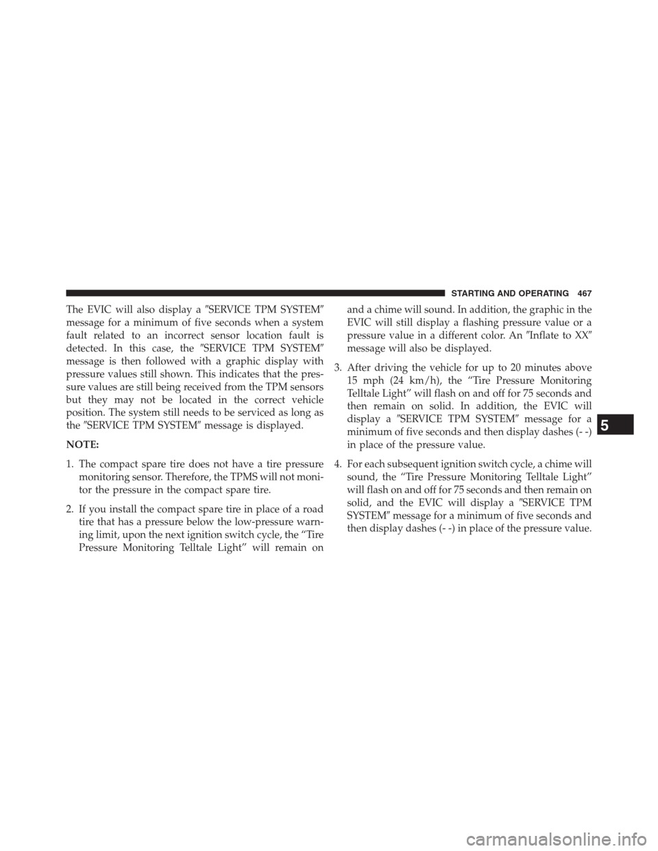 DODGE JOURNEY 2013 1.G Owners Manual The EVIC will also display aSERVICE TPM SYSTEM
message for a minimum of five seconds when a system
fault related to an incorrect sensor location fault is
detected. In this case, theSERVICE TPM SYST