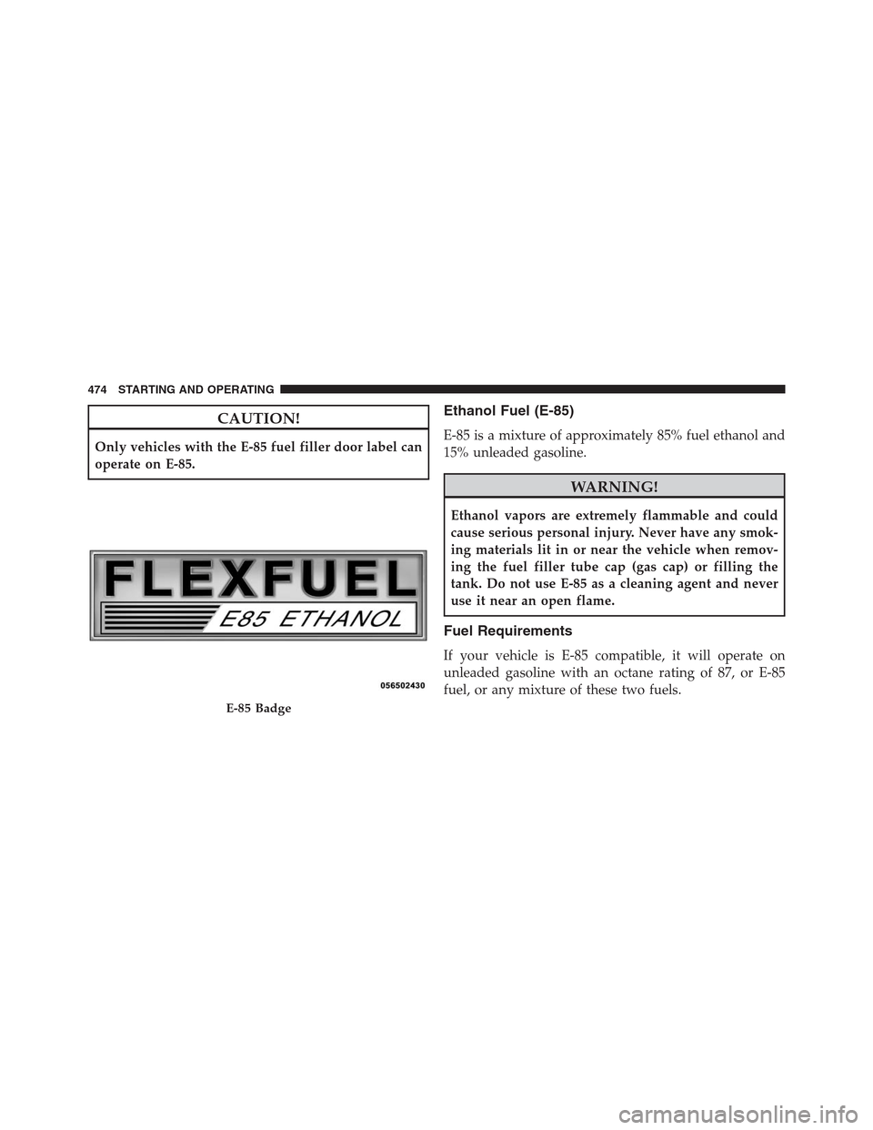 DODGE JOURNEY 2013 1.G Owners Manual CAUTION!
Only vehicles with the E-85 fuel filler door label can
operate on E-85.
Ethanol Fuel (E-85)
E-85 is a mixture of approximately 85% fuel ethanol and
15% unleaded gasoline.
WARNING!
Ethanol vap