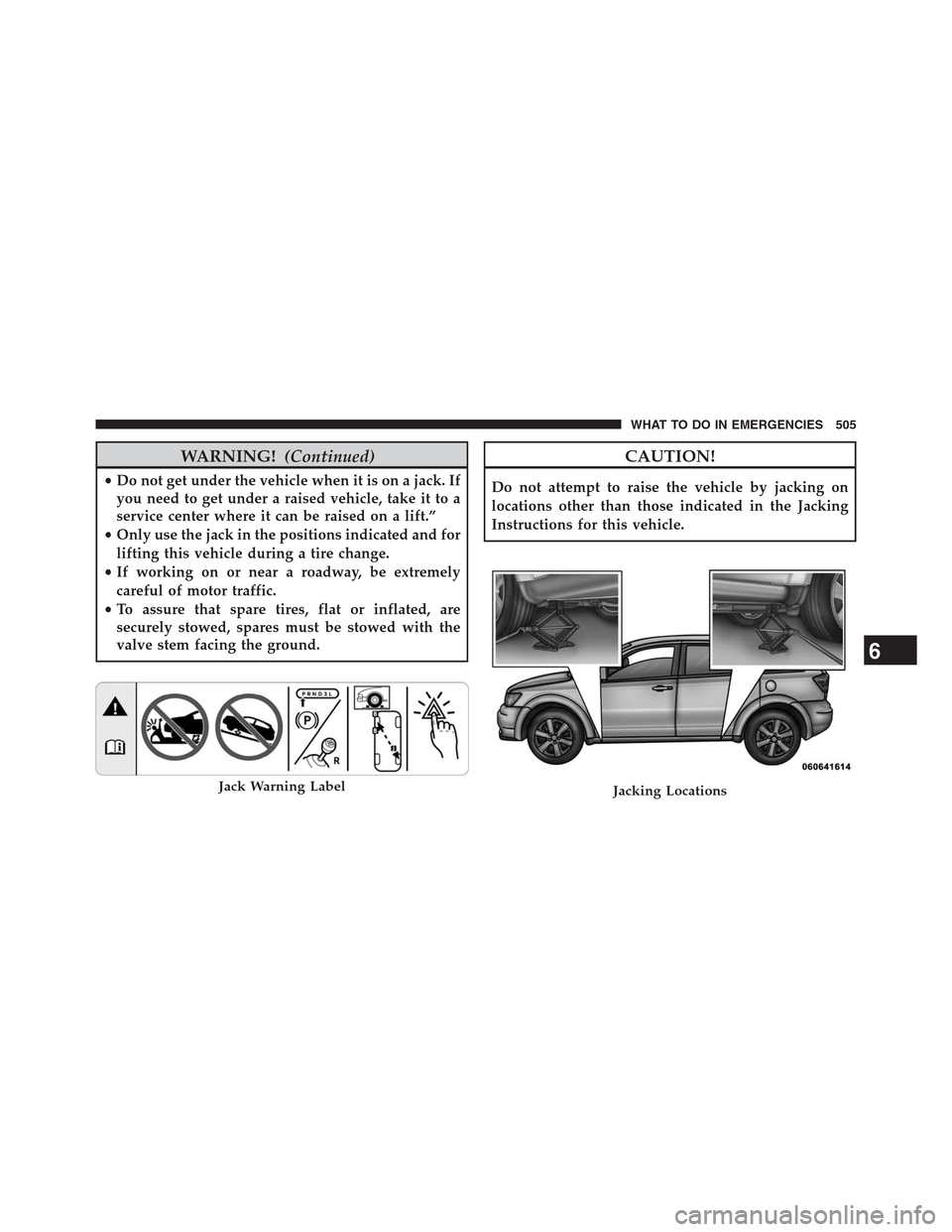 DODGE JOURNEY 2013 1.G Owners Manual WARNING!(Continued)
•Do not get under the vehicle when it is on a jack. If
you need to get under a raised vehicle, take it to a
service center where it can be raised on a lift.”
•Only use the ja