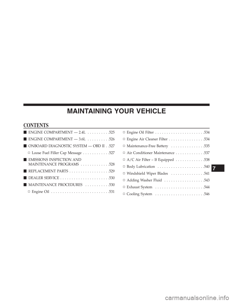 DODGE JOURNEY 2013 1.G Owners Manual MAINTAINING YOUR VEHICLE
CONTENTS
ENGINE COMPARTMENT — 2.4L..........525
ENGINE COMPARTMENT — 3.6L..........526
ONBOARD DIAGNOSTIC SYSTEM — OBD II . .527
▫Loose Fuel Filler Cap Message.....