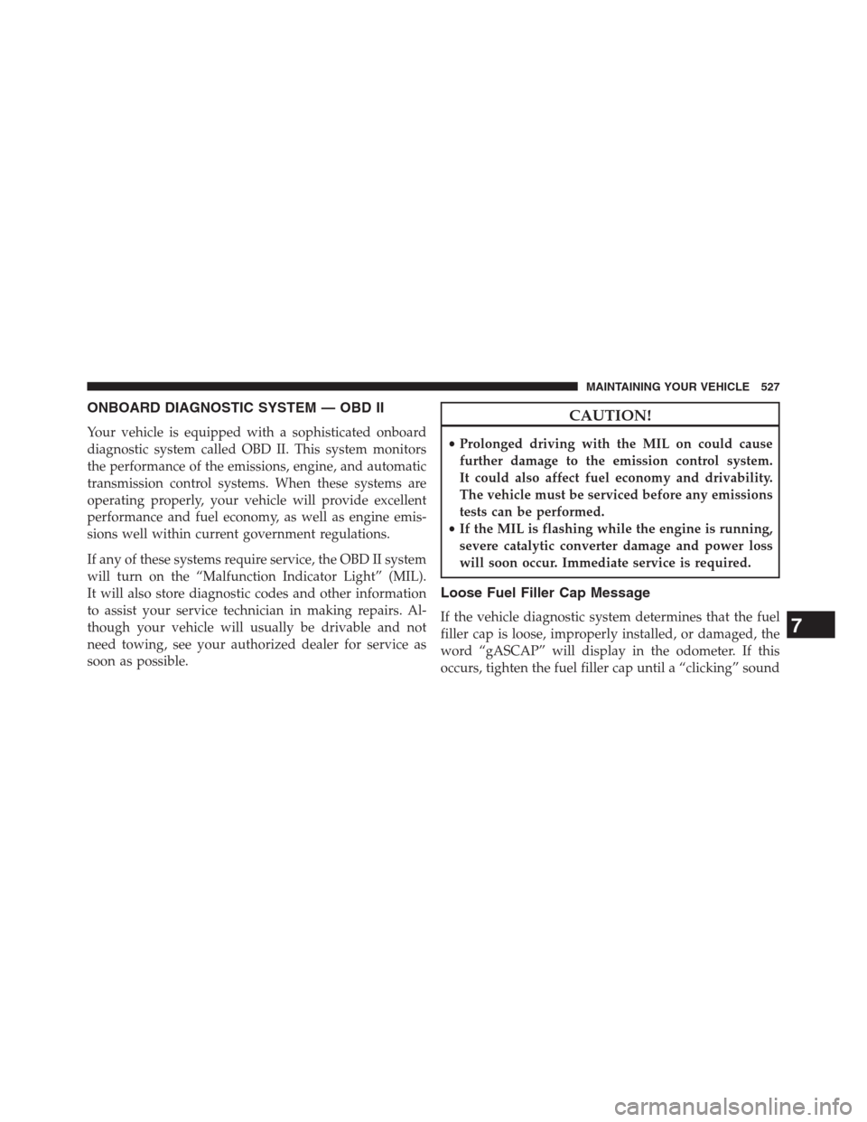 DODGE JOURNEY 2013 1.G Owners Manual ONBOARD DIAGNOSTIC SYSTEM — OBD II
Your vehicle is equipped with a sophisticated onboard
diagnostic system called OBD II. This system monitors
the performance of the emissions, engine, and automatic
