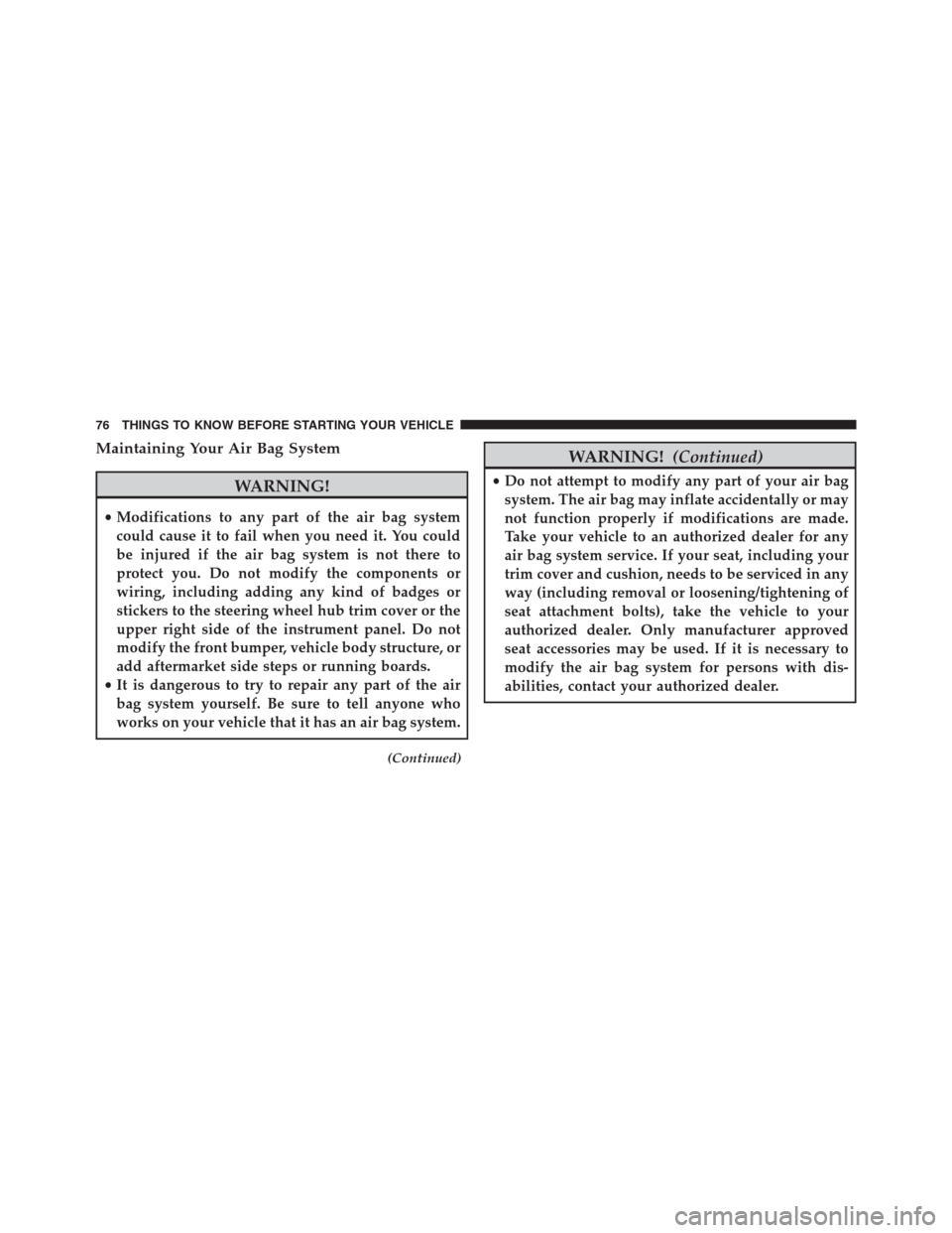 DODGE JOURNEY 2013 1.G Owners Manual Maintaining Your Air Bag System
WARNING!
•Modifications to any part of the air bag system
could cause it to fail when you need it. You could
be injured if the air bag system is not there to
protect 