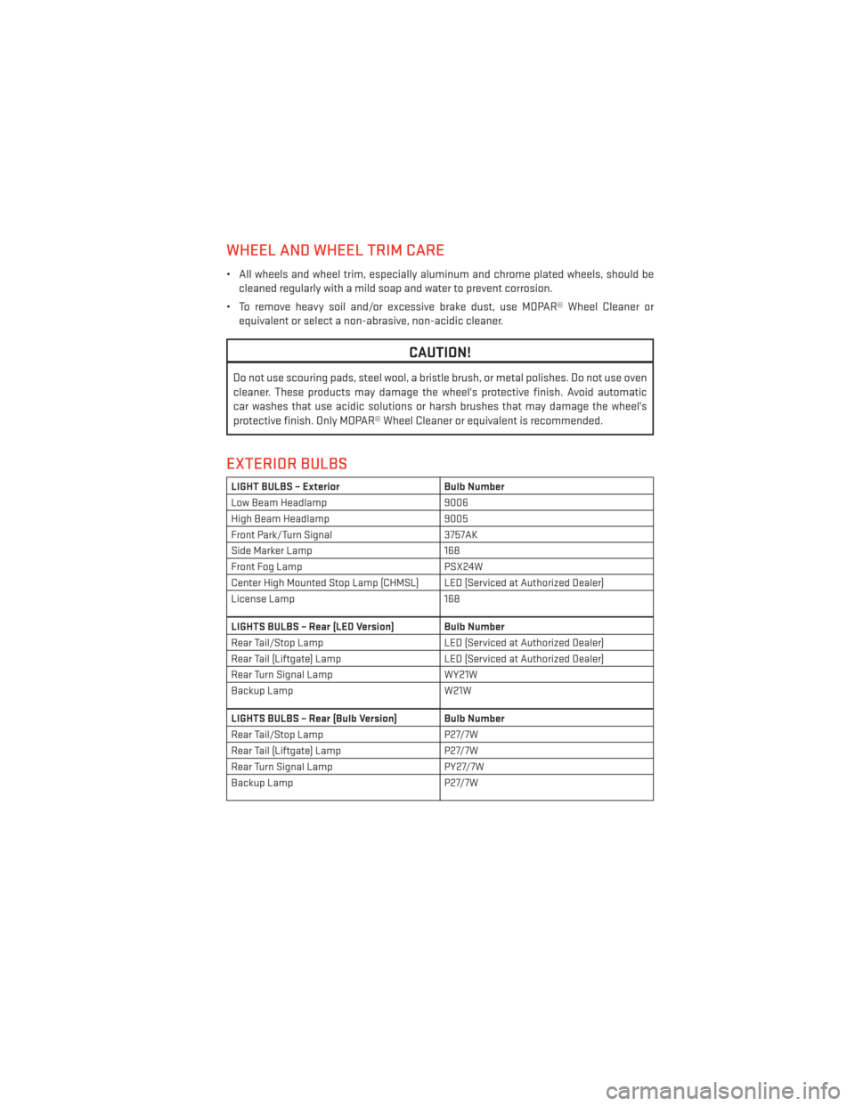 DODGE JOURNEY 2013 1.G User Guide WHEEL AND WHEEL TRIM CARE
• All wheels and wheel trim, especially aluminum and chrome plated wheels, should becleaned regularly with a mild soap and water to prevent corrosion.
• To remove heavy s