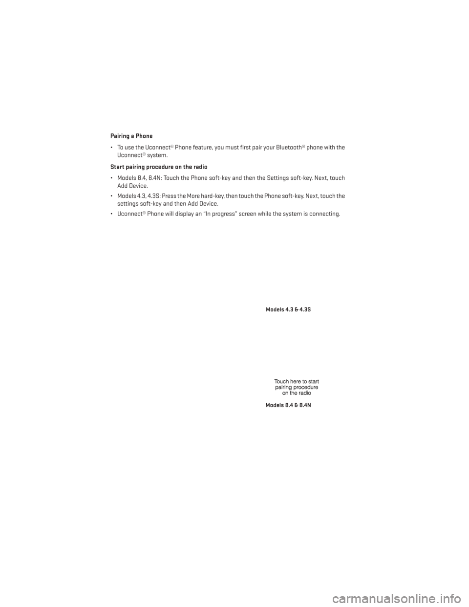 DODGE JOURNEY 2013 1.G User Guide Pairing a Phone
• To use the Uconnect® Phone feature, you must first pair your Bluetooth® phone with theUconnect® system.
Start pairing procedure on the radio
• Models 8.4, 8.4N: Touch the Phon