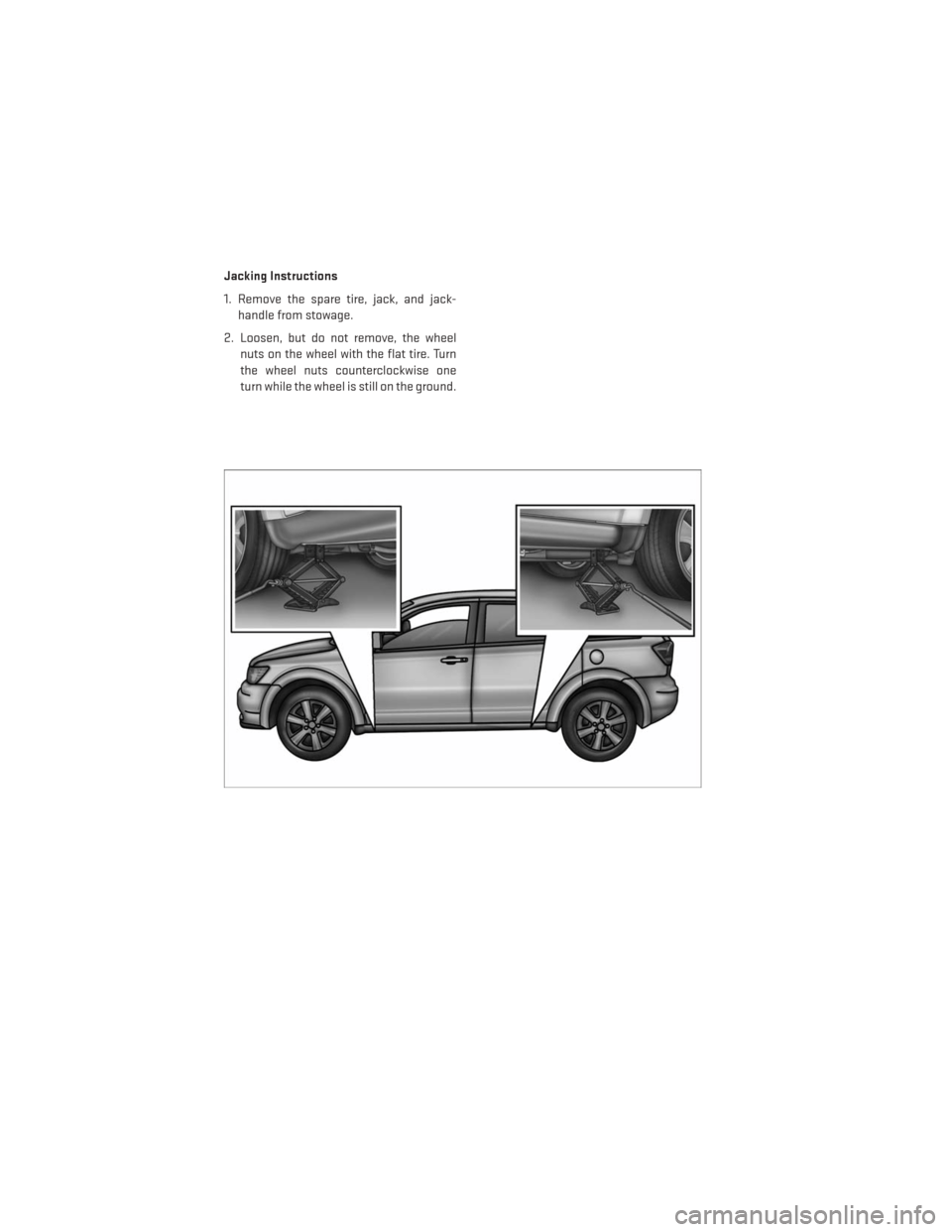 DODGE JOURNEY 2013 1.G User Guide Jacking Instructions
1. Remove the spare tire, jack, and jack-handle from stowage.
2. Loosen, but do not remove, the wheel nuts on the wheel with the flat tire. Turn
the wheel nuts counterclockwise on DODGE JOURNEY 2013 1.G User Guide Jacking Instructions
1. Remove the spare tire, jack, and jack-handle from stowage.
2. Loosen, but do not remove, the wheel nuts on the wheel with the flat tire. Turn
the wheel nuts counterclockwise on