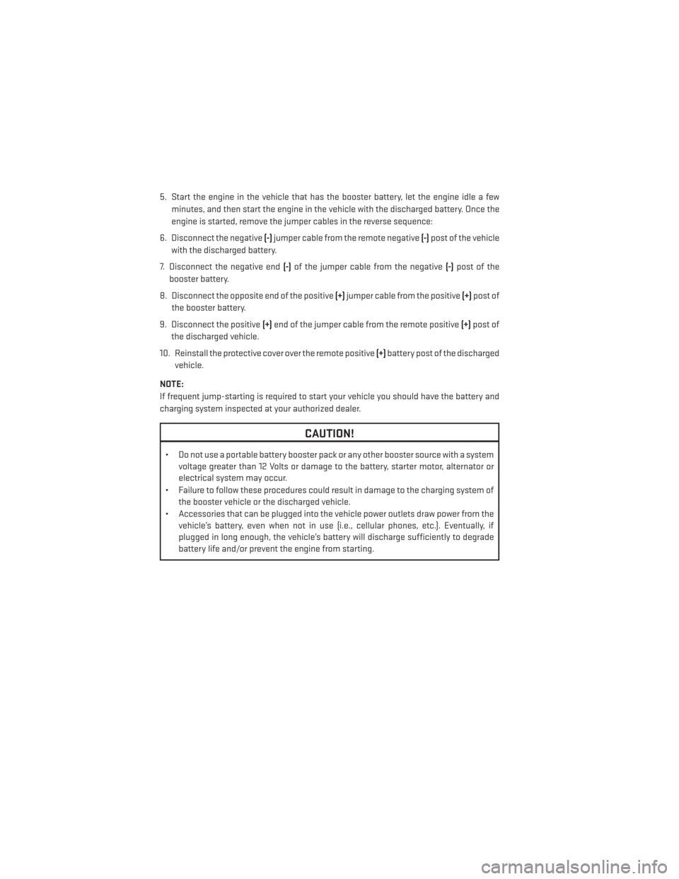 DODGE JOURNEY 2013 1.G User Guide 5. Start the engine in the vehicle that has the booster battery, let the engine idle a fewminutes, and then start the engine in the vehicle with the discharged battery. Once the
engine is started, rem