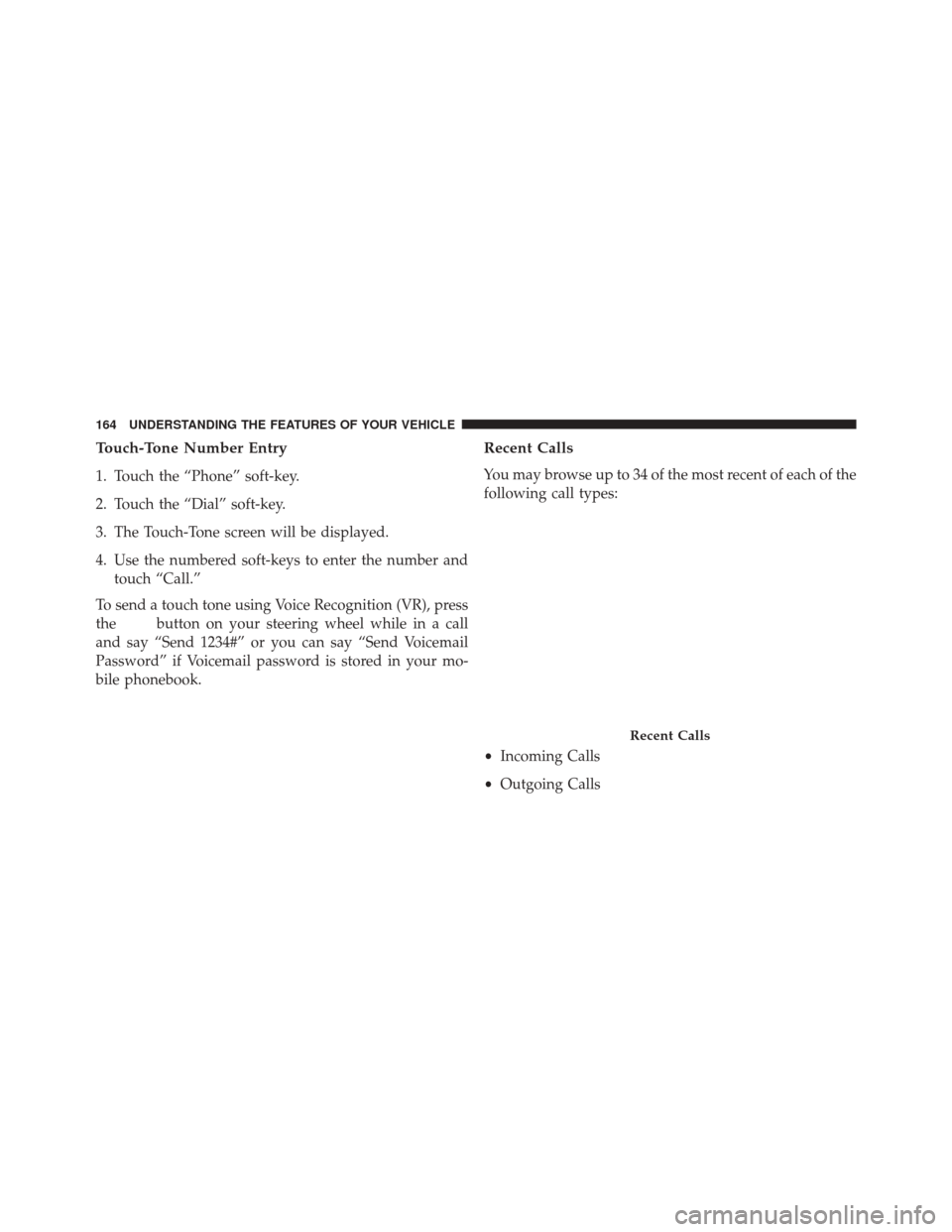 DODGE JOURNEY 2014 1.G Owners Manual Touch-Tone Number Entry
1. Touch the “Phone” soft-key.
2. Touch the “Dial” soft-key.
3. The Touch-Tone screen will be displayed.
4. Use the numbered soft-keys to enter the number andtouch “C