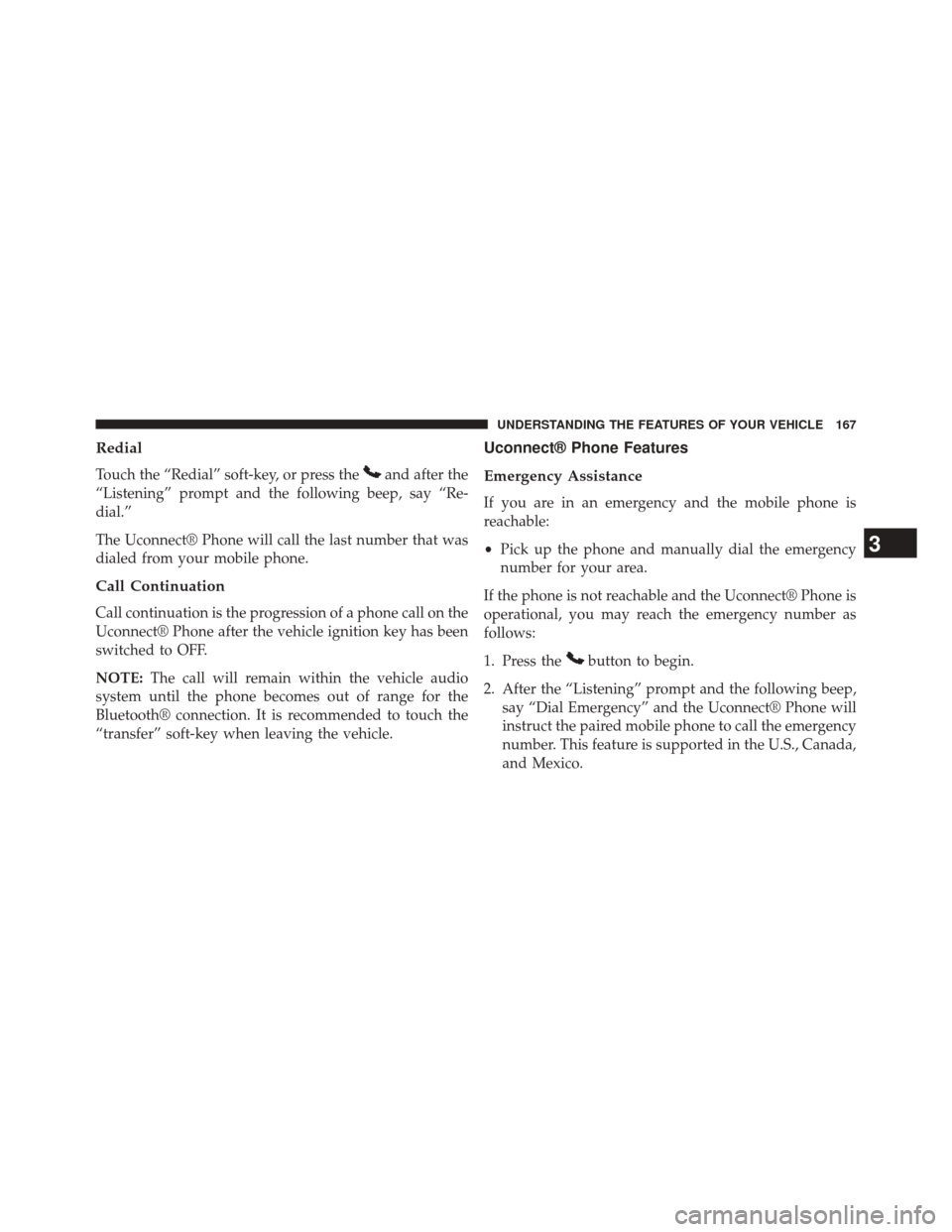 DODGE JOURNEY 2014 1.G Owners Manual Redial
Touch the “Redial” soft-key, or press theand after the
“Listening” prompt and the following beep, say “Re-
dial.”
The Uconnect® Phone will call the last number that was
dialed from