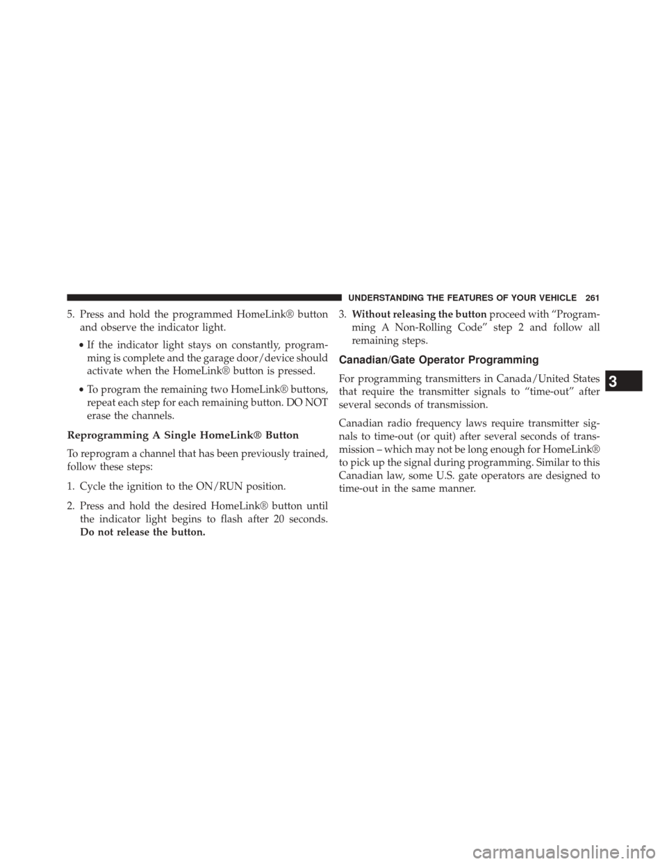 DODGE JOURNEY 2014 1.G Owners Manual 5. Press and hold the programmed HomeLink® buttonand observe the indicator light.
• If the indicator light stays on constantly, program-
ming is complete and the garage door/device should
activate 