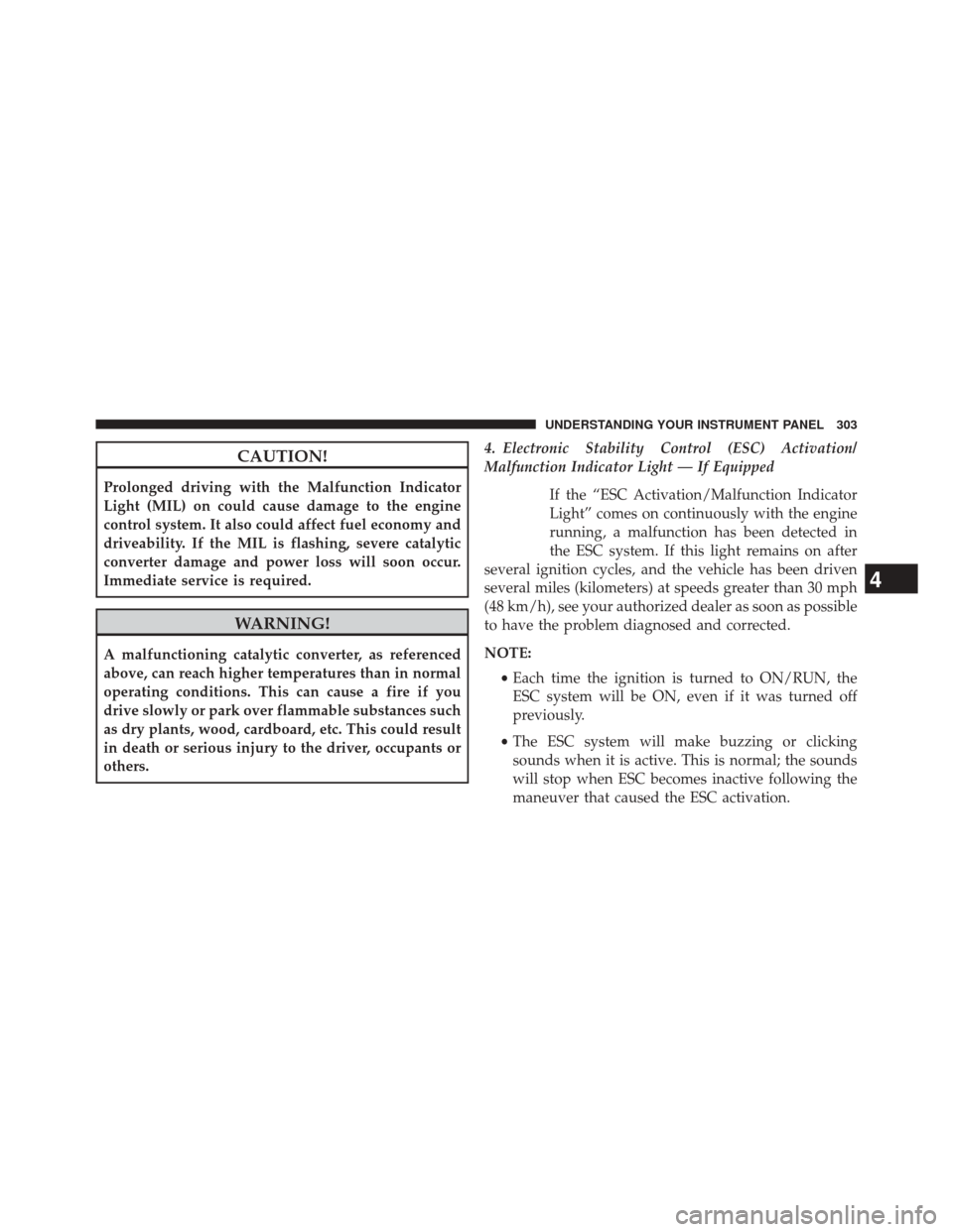 DODGE JOURNEY 2014 1.G User Guide CAUTION!
Prolonged driving with the Malfunction Indicator
Light (MIL) on could cause damage to the engine
control system. It also could affect fuel economy and
driveability. If the MIL is flashing, se