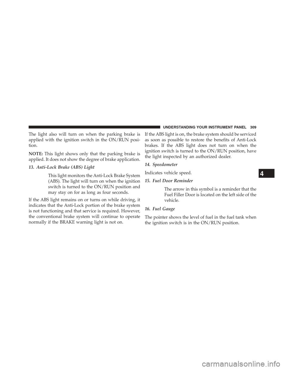 DODGE JOURNEY 2014 1.G Owners Manual The light also will turn on when the parking brake is
applied with the ignition switch in the ON/RUN posi-
tion.
NOTE:This light shows only that the parking brake is
applied. It does not show the degr