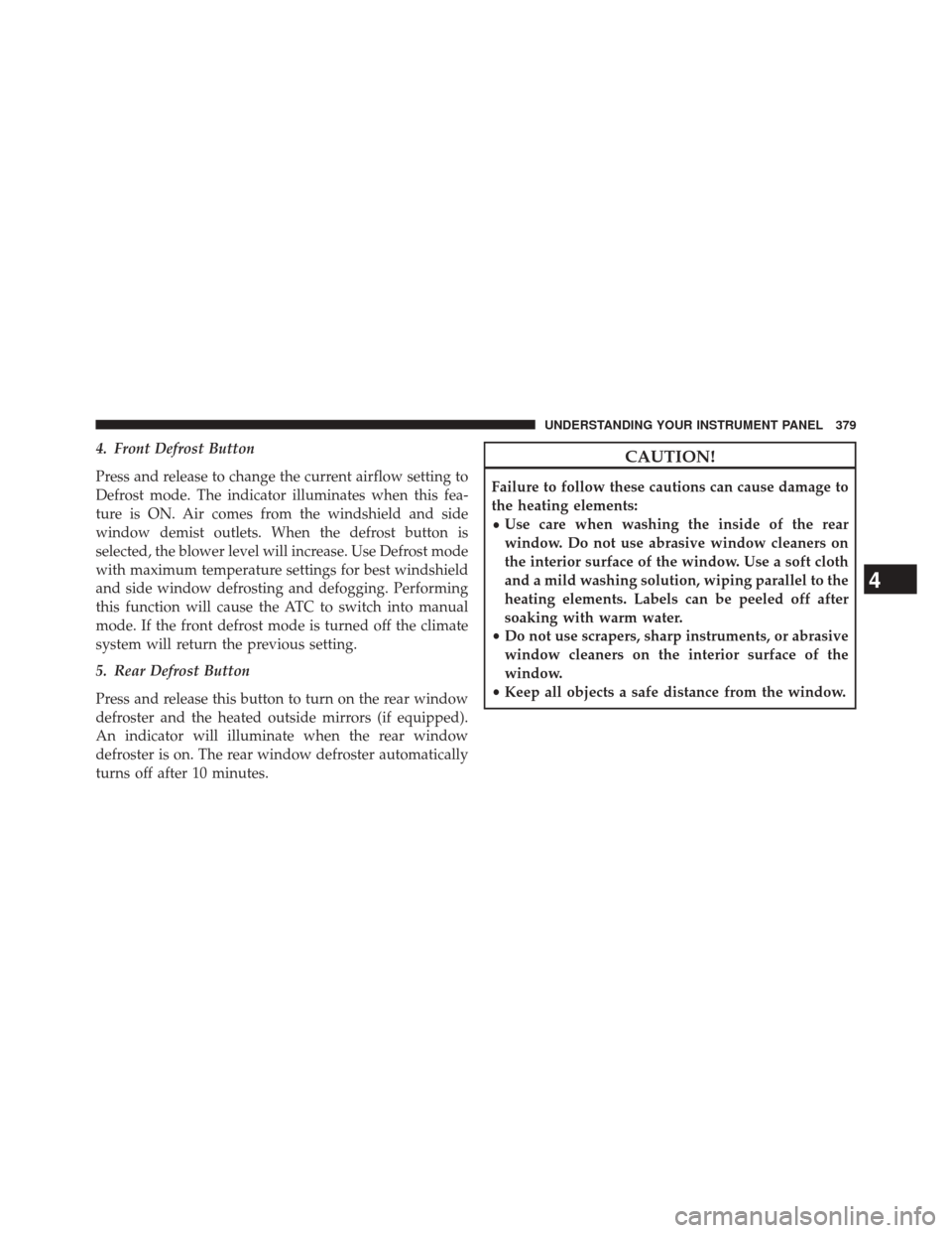 DODGE JOURNEY 2014 1.G Owners Manual 4. Front Defrost Button
Press and release to change the current airflow setting to
Defrost mode. The indicator illuminates when this fea-
ture is ON. Air comes from the windshield and side
window demi