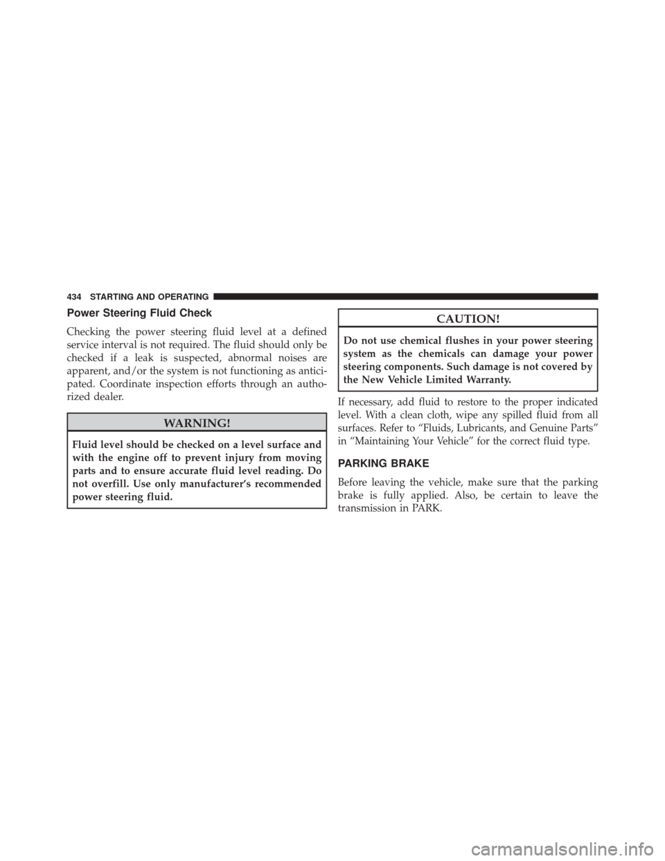 DODGE JOURNEY 2014 1.G Owners Manual Power Steering Fluid Check
Checking the power steering fluid level at a defined
service interval is not required. The fluid should only be
checked if a leak is suspected, abnormal noises are
apparent,